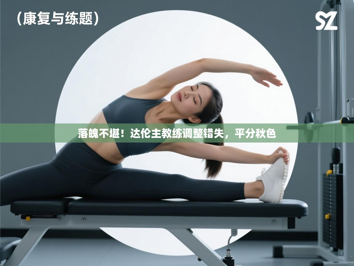 落魄不堪!达伦主教练调整错失,平分秋色