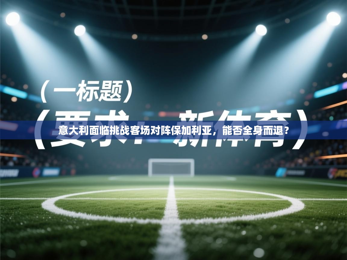 意大利面临挑战客场对阵保加利亚，能否全身而退？